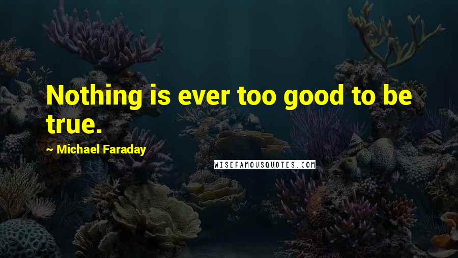 Michael Faraday Quotes: Nothing is ever too good to be true.