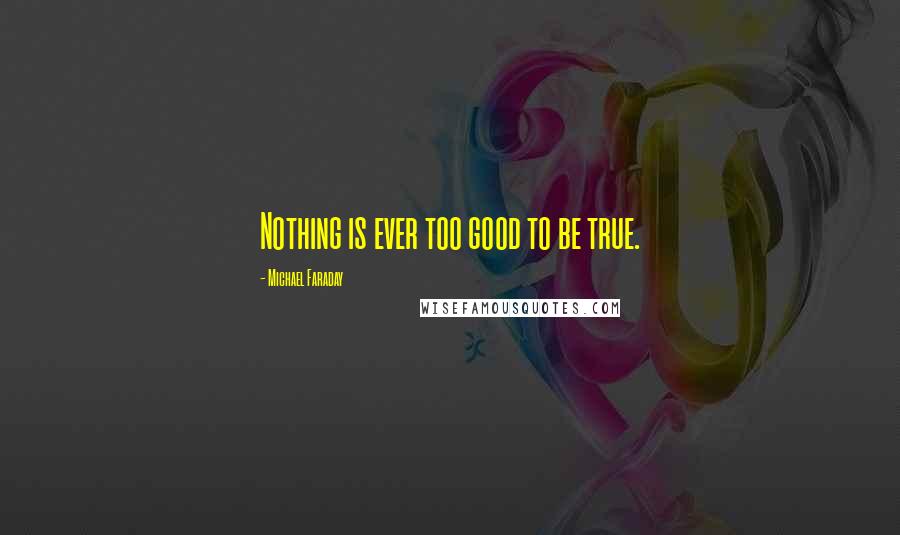 Michael Faraday Quotes: Nothing is ever too good to be true.