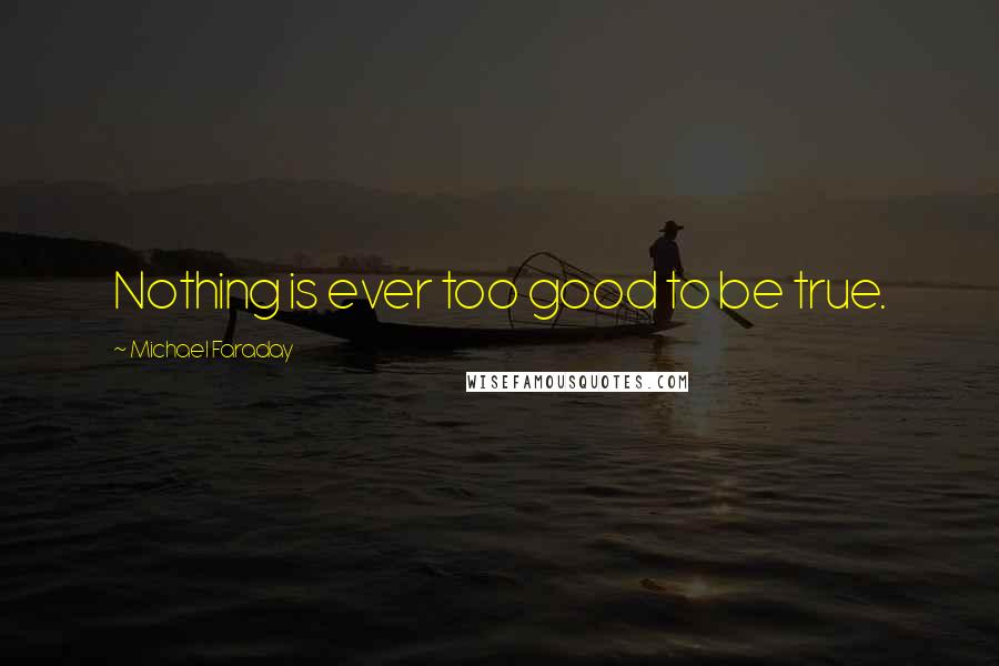 Michael Faraday Quotes: Nothing is ever too good to be true.