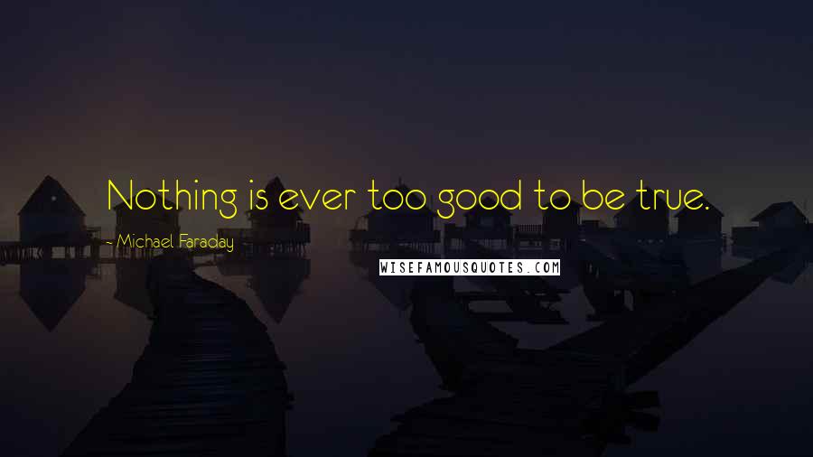 Michael Faraday Quotes: Nothing is ever too good to be true.