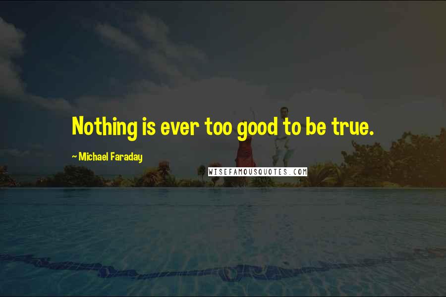 Michael Faraday Quotes: Nothing is ever too good to be true.