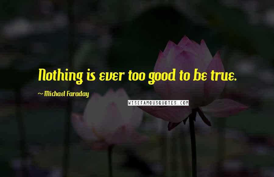 Michael Faraday Quotes: Nothing is ever too good to be true.