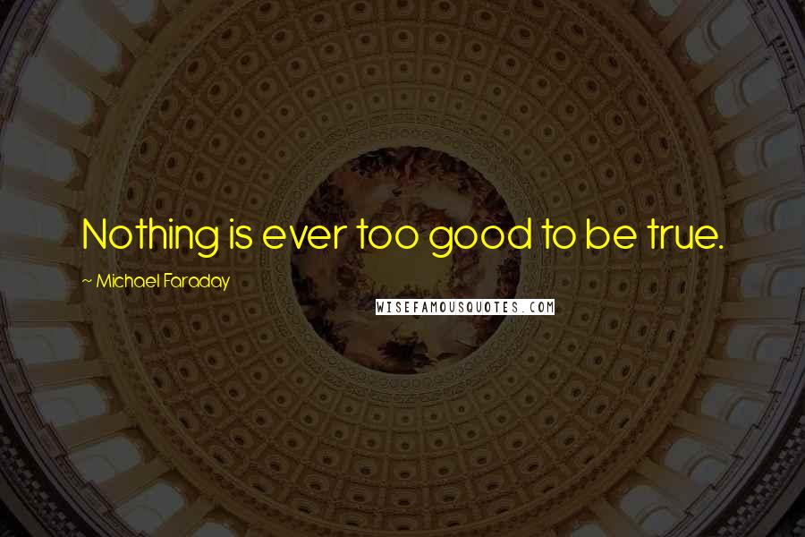 Michael Faraday Quotes: Nothing is ever too good to be true.