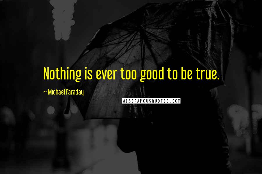 Michael Faraday Quotes: Nothing is ever too good to be true.