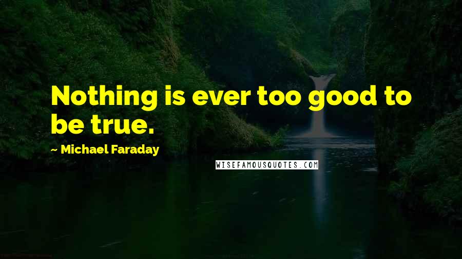 Michael Faraday Quotes: Nothing is ever too good to be true.