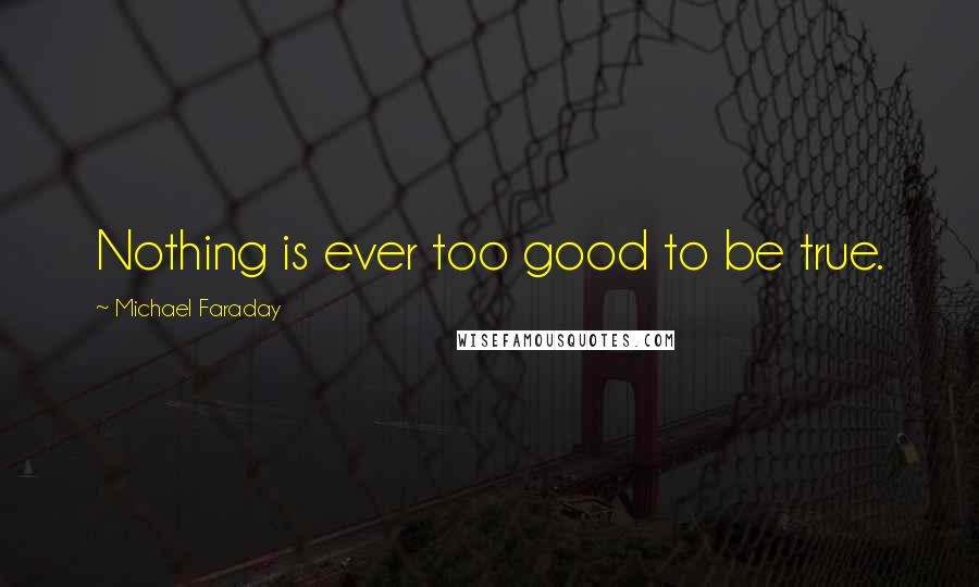 Michael Faraday Quotes: Nothing is ever too good to be true.