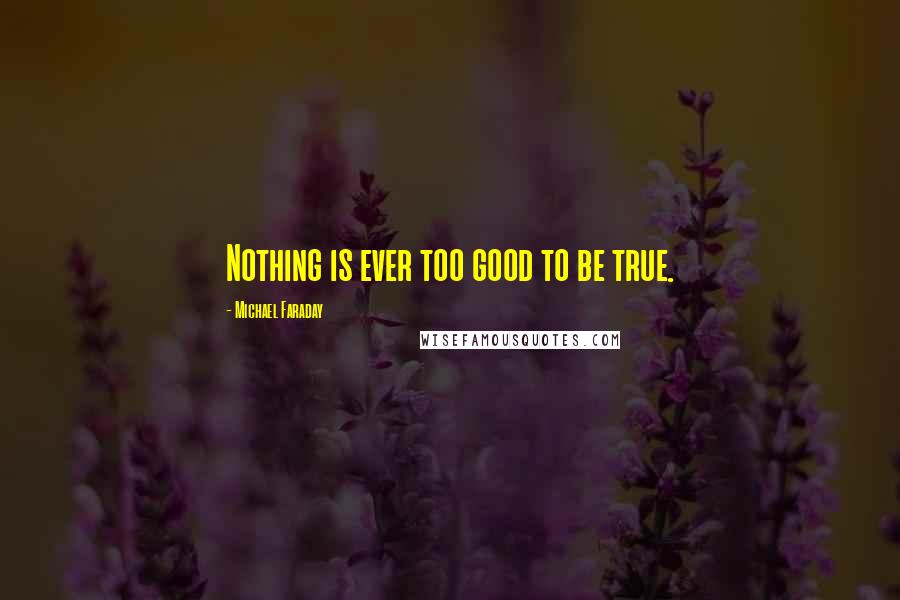 Michael Faraday Quotes: Nothing is ever too good to be true.