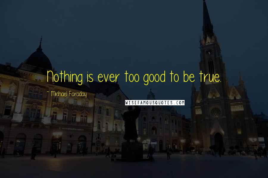 Michael Faraday Quotes: Nothing is ever too good to be true.