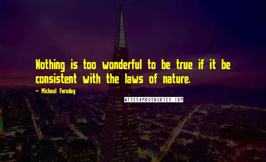 Michael Faraday Quotes: Nothing is too wonderful to be true if it be consistent with the laws of nature.