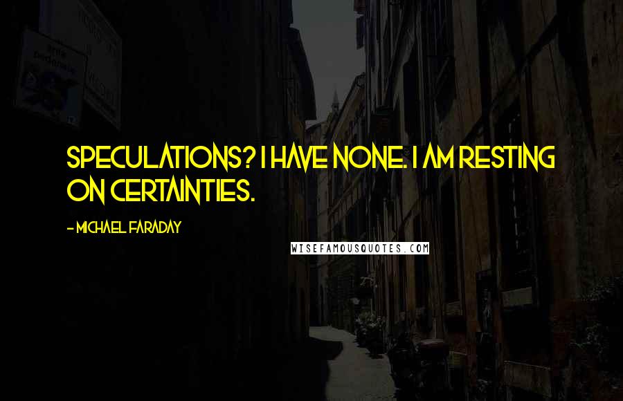 Michael Faraday Quotes: Speculations? I have none. I am resting on certainties.