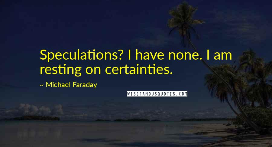 Michael Faraday Quotes: Speculations? I have none. I am resting on certainties.