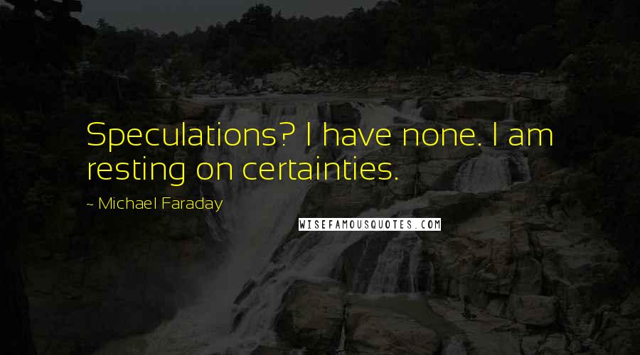 Michael Faraday Quotes: Speculations? I have none. I am resting on certainties.