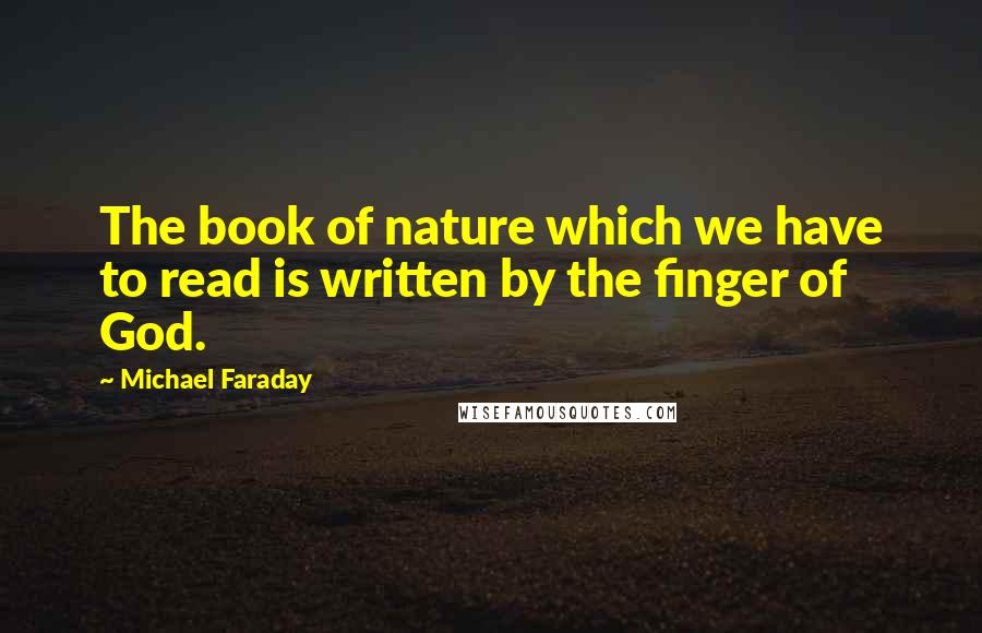 Michael Faraday Quotes: The book of nature which we have to read is written by the finger of God.