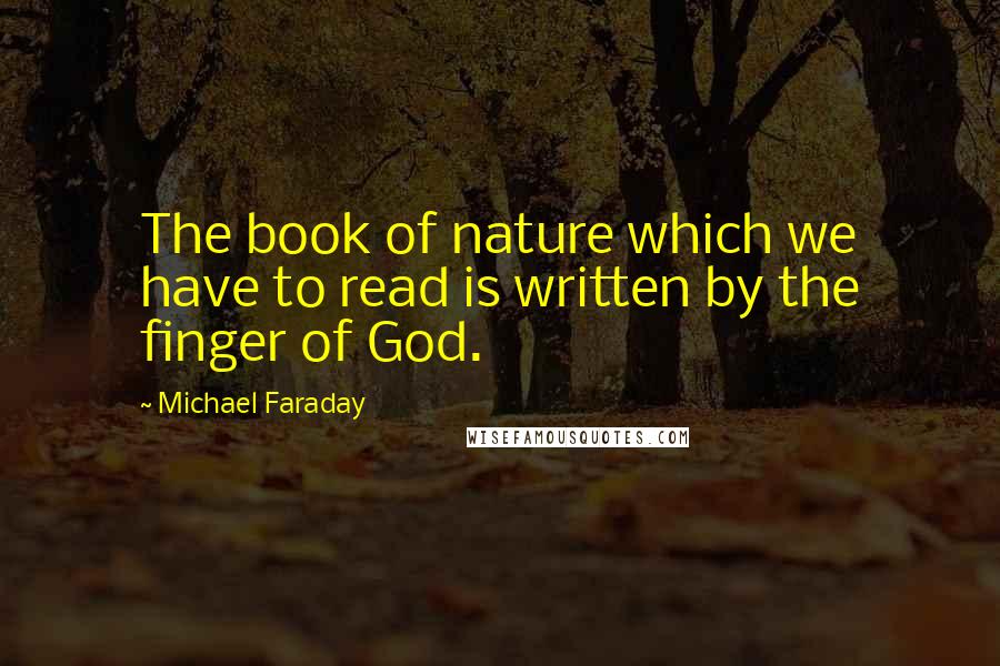 Michael Faraday Quotes: The book of nature which we have to read is written by the finger of God.