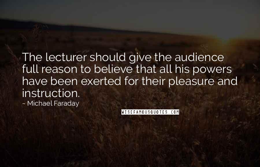 Michael Faraday Quotes: The lecturer should give the audience full reason to believe that all his powers have been exerted for their pleasure and instruction.