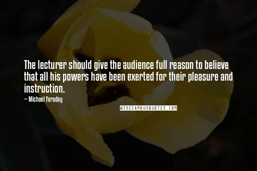 Michael Faraday Quotes: The lecturer should give the audience full reason to believe that all his powers have been exerted for their pleasure and instruction.