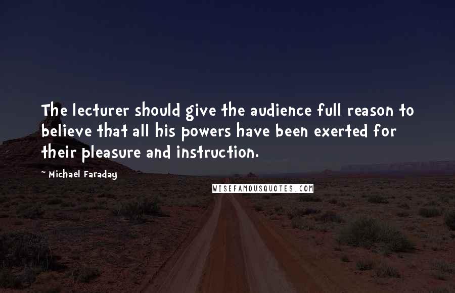 Michael Faraday Quotes: The lecturer should give the audience full reason to believe that all his powers have been exerted for their pleasure and instruction.