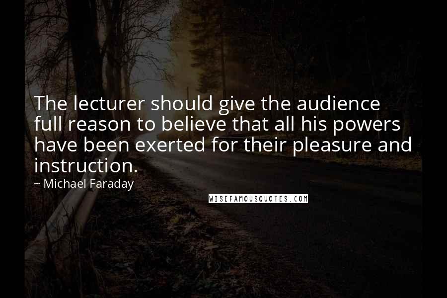 Michael Faraday Quotes: The lecturer should give the audience full reason to believe that all his powers have been exerted for their pleasure and instruction.