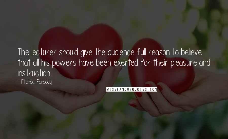 Michael Faraday Quotes: The lecturer should give the audience full reason to believe that all his powers have been exerted for their pleasure and instruction.