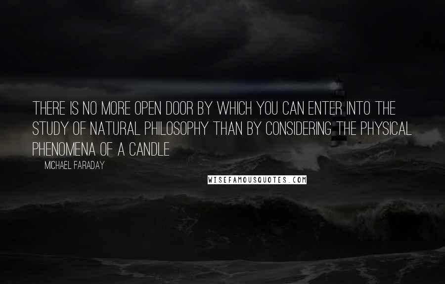 Michael Faraday Quotes: There is no more open door by which you can enter into the study of natural philosophy than by considering the physical phenomena of a candle