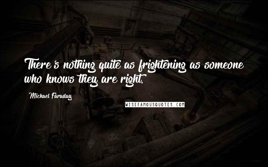 Michael Faraday Quotes: There's nothing quite as frightening as someone who knows they are right.