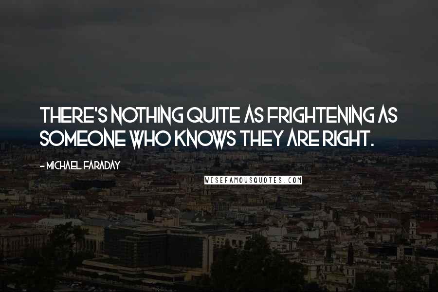 Michael Faraday Quotes: There's nothing quite as frightening as someone who knows they are right.