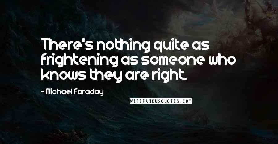 Michael Faraday Quotes: There's nothing quite as frightening as someone who knows they are right.