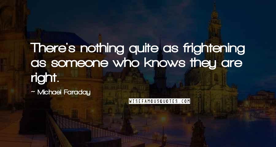 Michael Faraday Quotes: There's nothing quite as frightening as someone who knows they are right.
