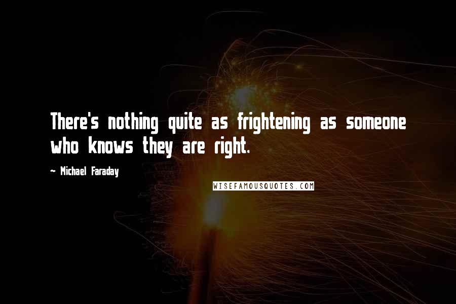 Michael Faraday Quotes: There's nothing quite as frightening as someone who knows they are right.