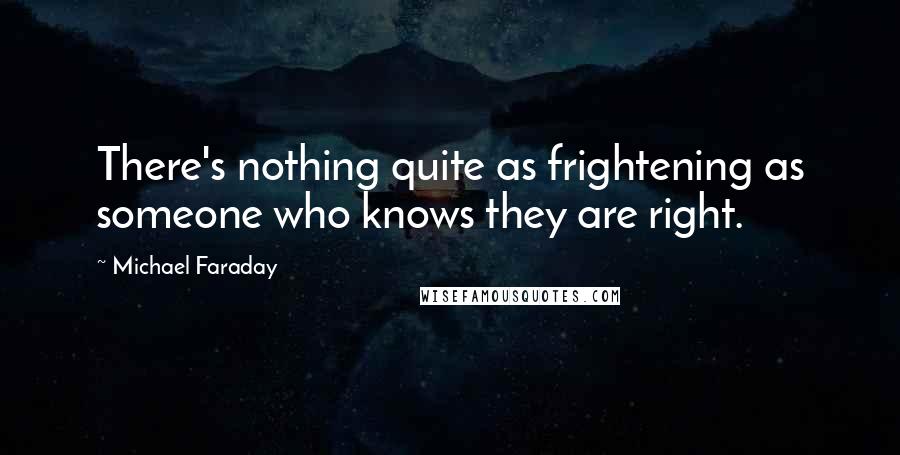 Michael Faraday Quotes: There's nothing quite as frightening as someone who knows they are right.