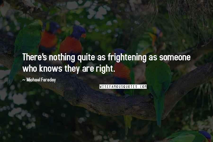 Michael Faraday Quotes: There's nothing quite as frightening as someone who knows they are right.