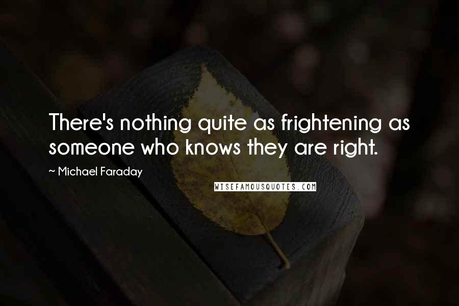 Michael Faraday Quotes: There's nothing quite as frightening as someone who knows they are right.