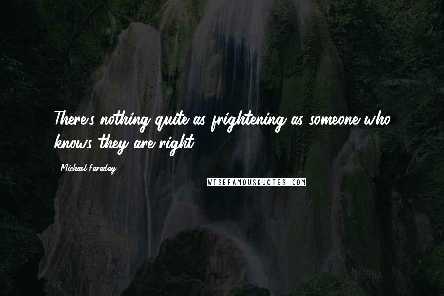 Michael Faraday Quotes: There's nothing quite as frightening as someone who knows they are right.