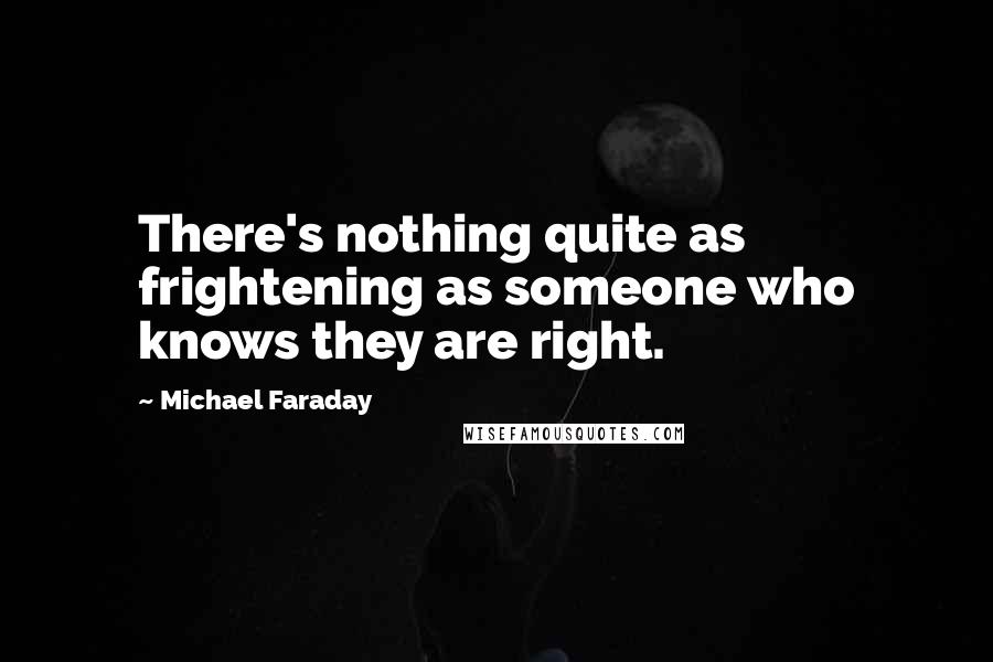 Michael Faraday Quotes: There's nothing quite as frightening as someone who knows they are right.