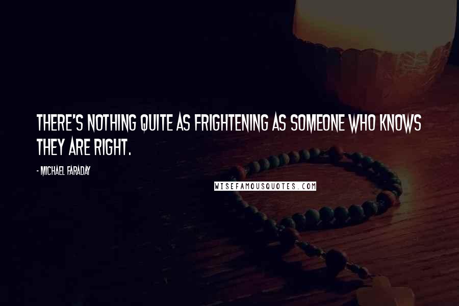 Michael Faraday Quotes: There's nothing quite as frightening as someone who knows they are right.