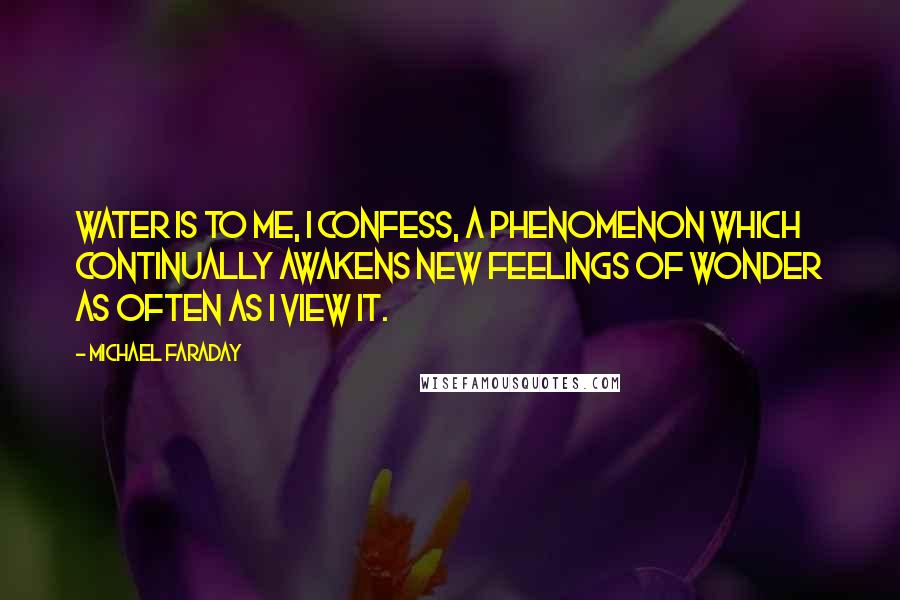 Michael Faraday Quotes: Water is to me, I confess, a phenomenon which continually awakens new feelings of wonder as often as I view it.