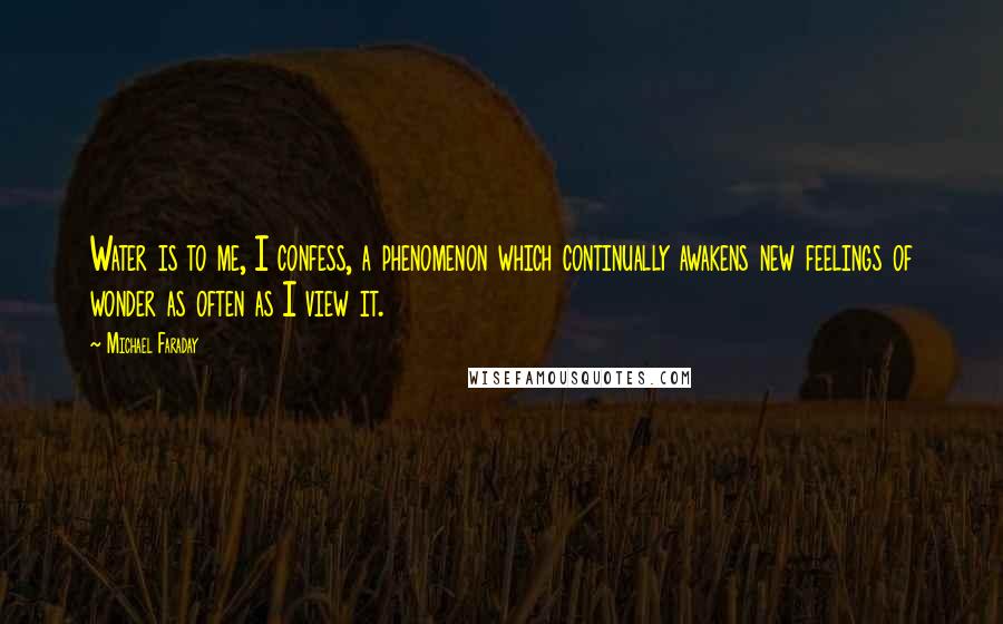 Michael Faraday Quotes: Water is to me, I confess, a phenomenon which continually awakens new feelings of wonder as often as I view it.