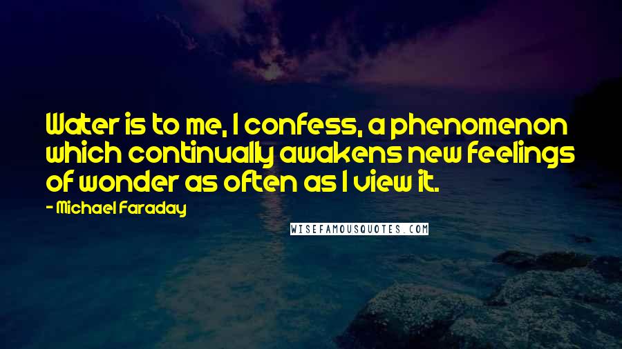 Michael Faraday Quotes: Water is to me, I confess, a phenomenon which continually awakens new feelings of wonder as often as I view it.