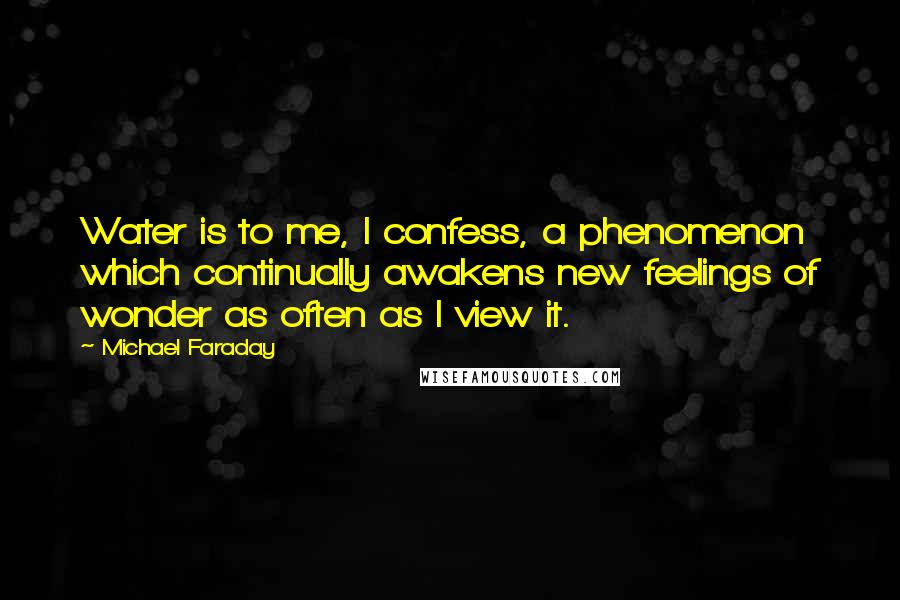 Michael Faraday Quotes: Water is to me, I confess, a phenomenon which continually awakens new feelings of wonder as often as I view it.