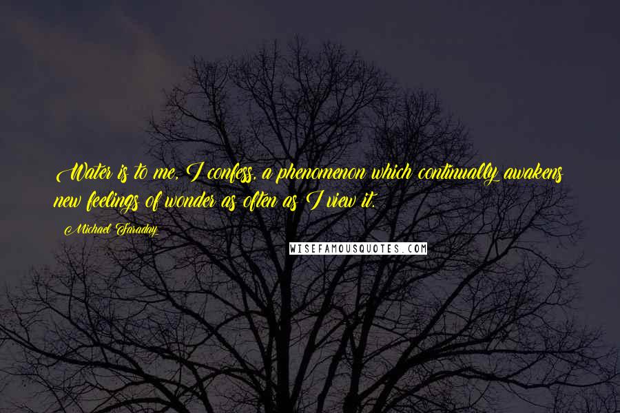 Michael Faraday Quotes: Water is to me, I confess, a phenomenon which continually awakens new feelings of wonder as often as I view it.