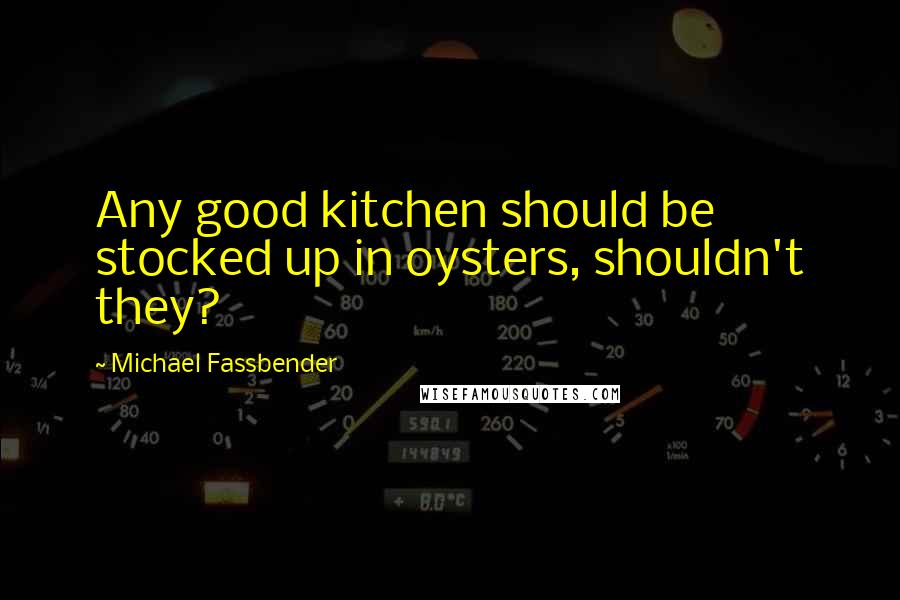 Michael Fassbender Quotes: Any good kitchen should be stocked up in oysters, shouldn't they?