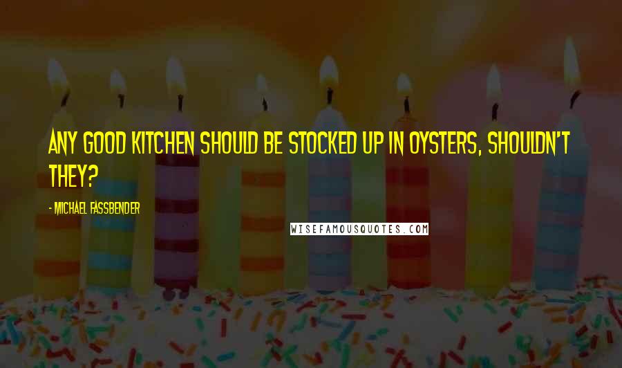 Michael Fassbender Quotes: Any good kitchen should be stocked up in oysters, shouldn't they?