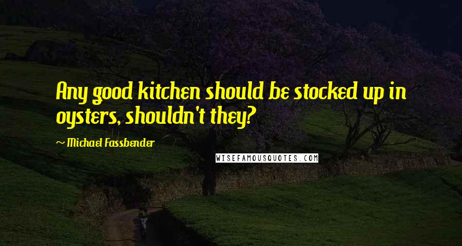 Michael Fassbender Quotes: Any good kitchen should be stocked up in oysters, shouldn't they?