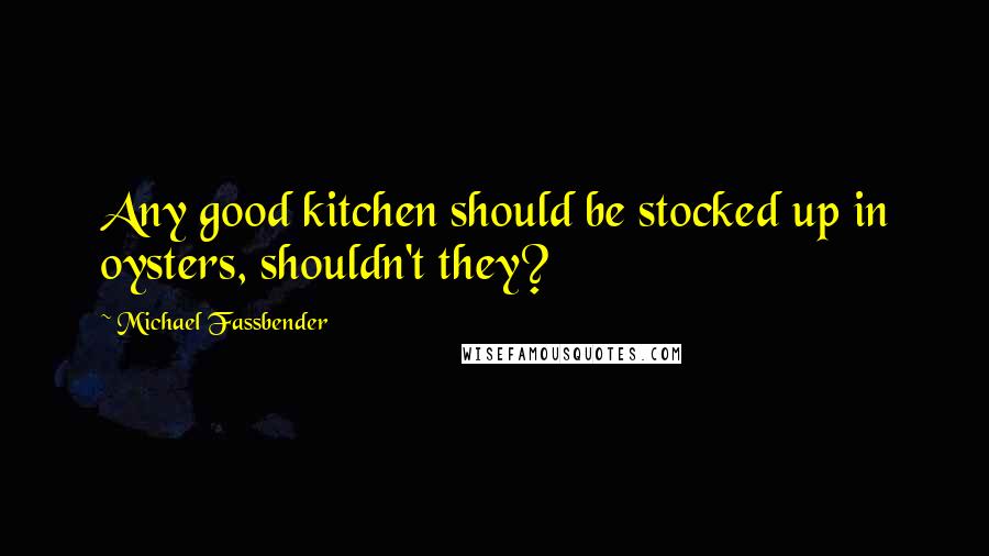 Michael Fassbender Quotes: Any good kitchen should be stocked up in oysters, shouldn't they?