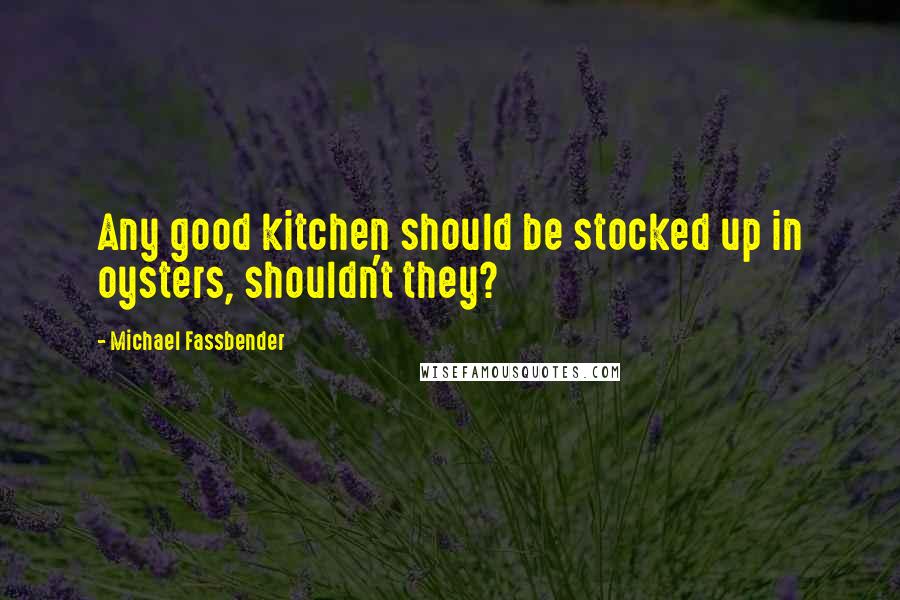 Michael Fassbender Quotes: Any good kitchen should be stocked up in oysters, shouldn't they?