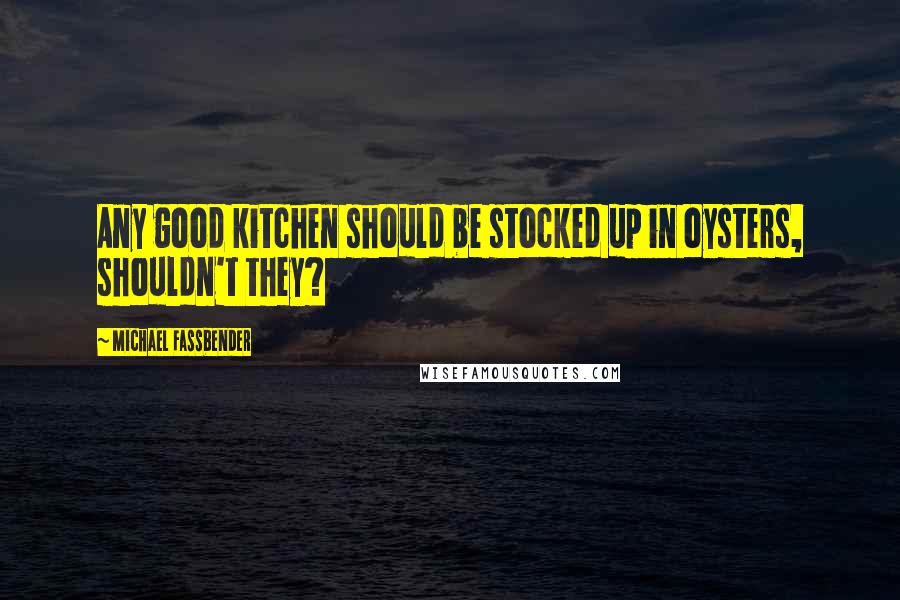 Michael Fassbender Quotes: Any good kitchen should be stocked up in oysters, shouldn't they?