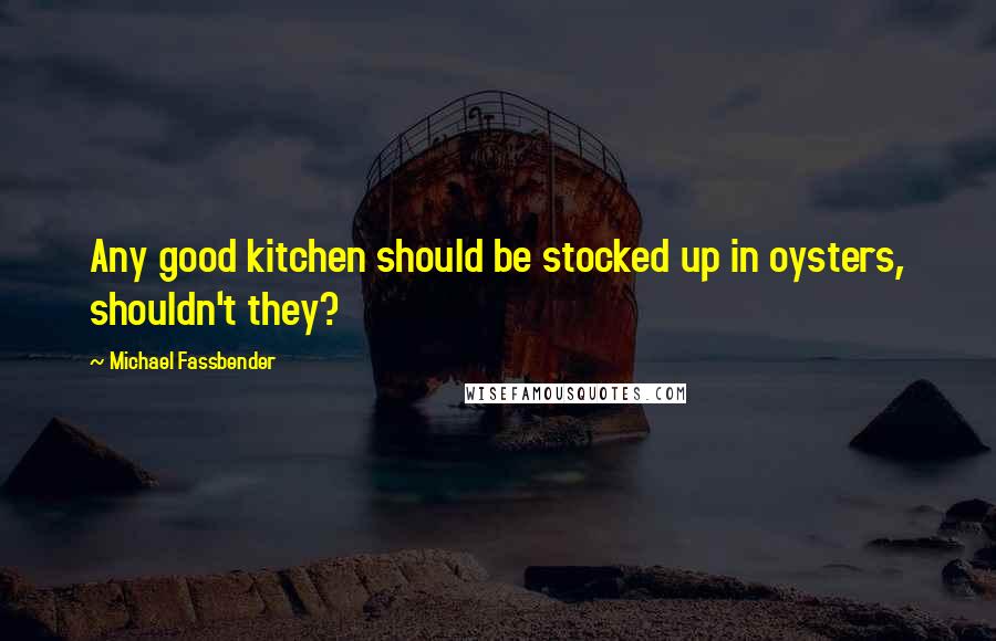 Michael Fassbender Quotes: Any good kitchen should be stocked up in oysters, shouldn't they?