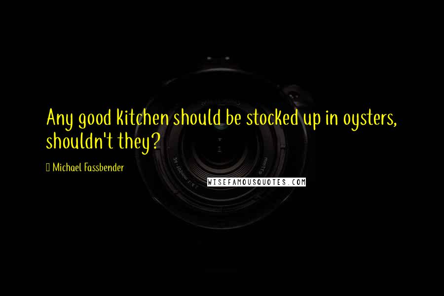 Michael Fassbender Quotes: Any good kitchen should be stocked up in oysters, shouldn't they?