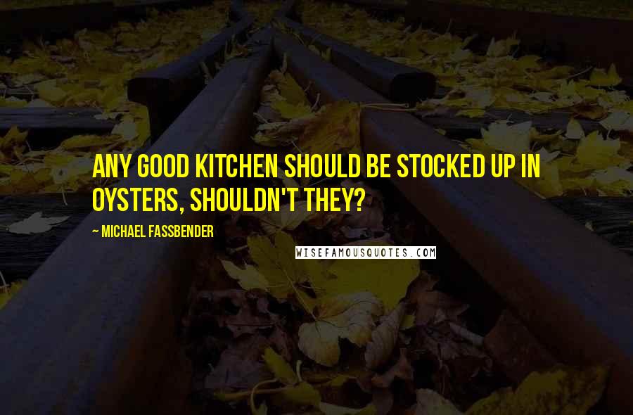 Michael Fassbender Quotes: Any good kitchen should be stocked up in oysters, shouldn't they?