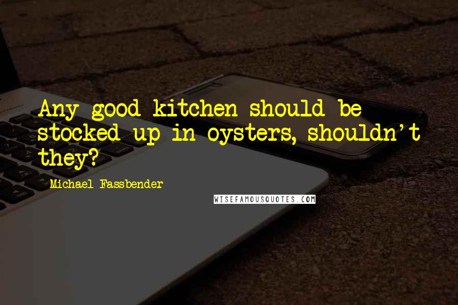 Michael Fassbender Quotes: Any good kitchen should be stocked up in oysters, shouldn't they?